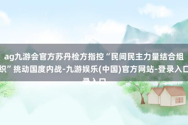 ag九游会官方苏丹检方指控“民间民主力量结合组织”挑动国度内战-九游娱乐(中国)官方网站-登录入口