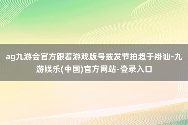 ag九游会官方跟着游戏版号披发节拍趋于褂讪-九游娱乐(中国)官方网站-登录入口