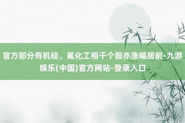 官方部分有机硅、氟化工相干个股亦涨幅居前-九游娱乐(中国)官方网站-登录入口