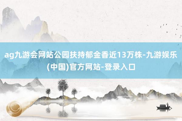 ag九游会网站公园扶持郁金香近13万株-九游娱乐(中国)官方网站-登录入口