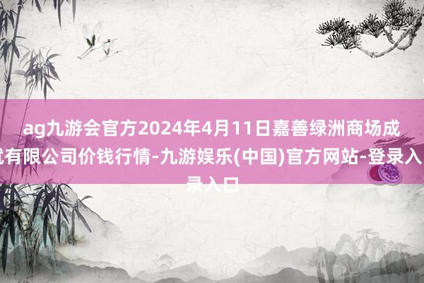 ag九游会官方2024年4月11日嘉善绿洲商场成就有限公司价钱行情-九游娱乐(中国)官方网站-登录入口