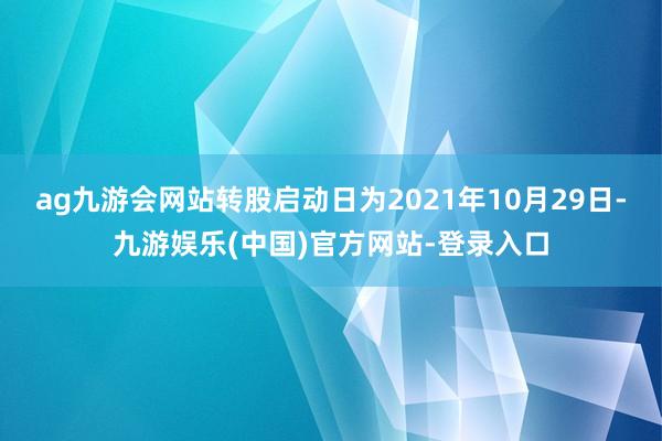 ag九游会网站转股启动日为2021年10月29日-九游娱乐(中国)官方网站-登录入口