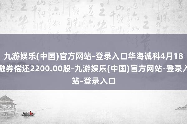 九游娱乐(中国)官方网站-登录入口华海诚科4月18日融券偿还2200.00股-九游娱乐(中国)官方网站-登录入口