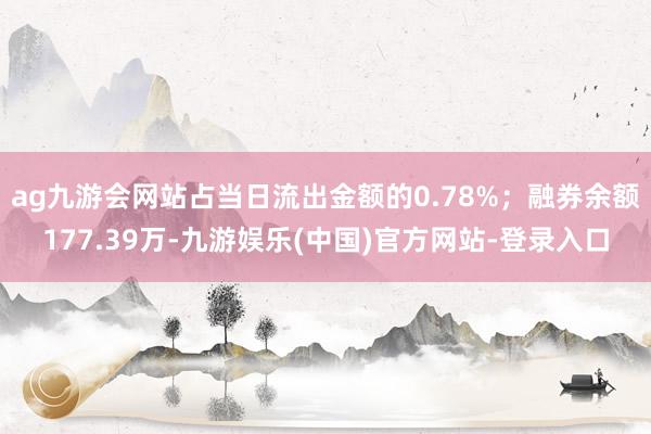 ag九游会网站占当日流出金额的0.78%；融券余额177.39万-九游娱乐(中国)官方网站-登录入口