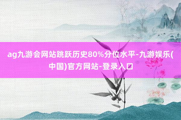 ag九游会网站跳跃历史80%分位水平-九游娱乐(中国)官方网站-登录入口