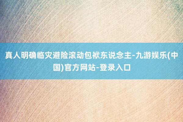 真人明确临灾避险滚动包袱东说念主-九游娱乐(中国)官方网站-登录入口