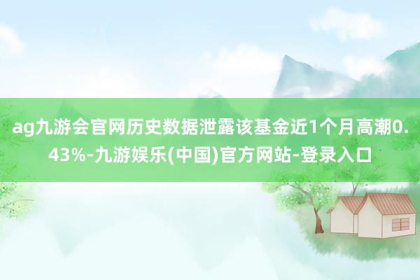 ag九游会官网历史数据泄露该基金近1个月高潮0.43%-九游娱乐(中国)官方网站-登录入口