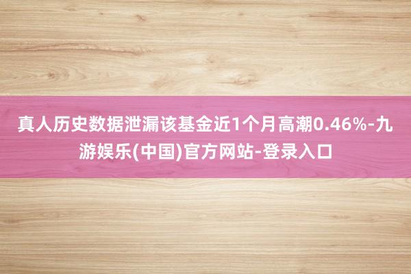 真人历史数据泄漏该基金近1个月高潮0.46%-九游娱乐(中国)官方网站-登录入口