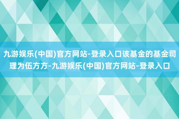 九游娱乐(中国)官方网站-登录入口该基金的基金司理为伍方方-九游娱乐(中国)官方网站-登录入口