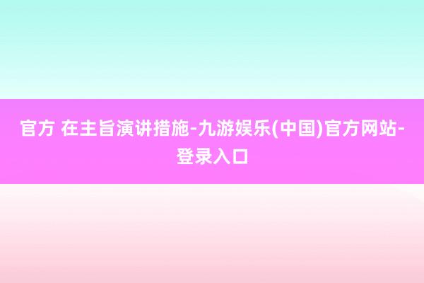 官方 　　在主旨演讲措施-九游娱乐(中国)官方网站-登录入口