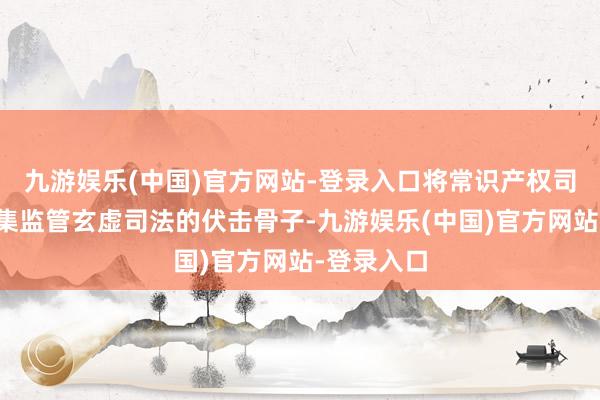 九游娱乐(中国)官方网站-登录入口将常识产权司法行为市集监管玄虚司法的伏击骨子-九游娱乐(中国)官方网站-登录入口