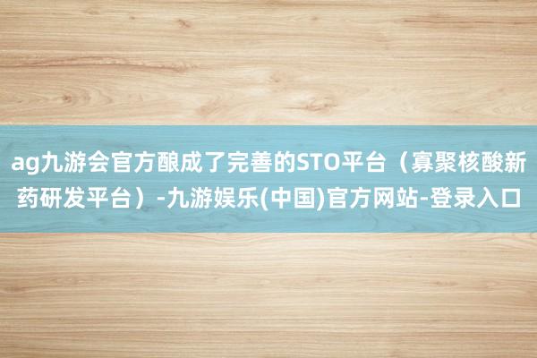 ag九游会官方酿成了完善的STO平台（寡聚核酸新药研发平台）-九游娱乐(中国)官方网站-登录入口