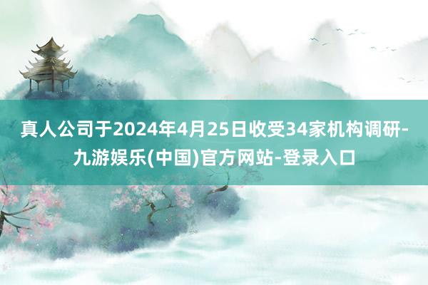 真人公司于2024年4月25日收受34家机构调研-九游娱乐(中国)官方网站-登录入口