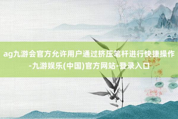 ag九游会官方允许用户通过挤压笔杆进行快捷操作-九游娱乐(中国)官方网站-登录入口