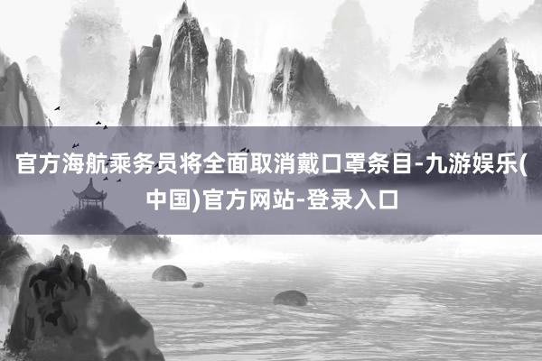 官方海航乘务员将全面取消戴口罩条目-九游娱乐(中国)官方网站-登录入口