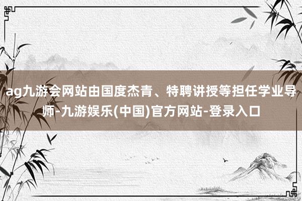 ag九游会网站由国度杰青、特聘讲授等担任学业导师-九游娱乐(中国)官方网站-登录入口