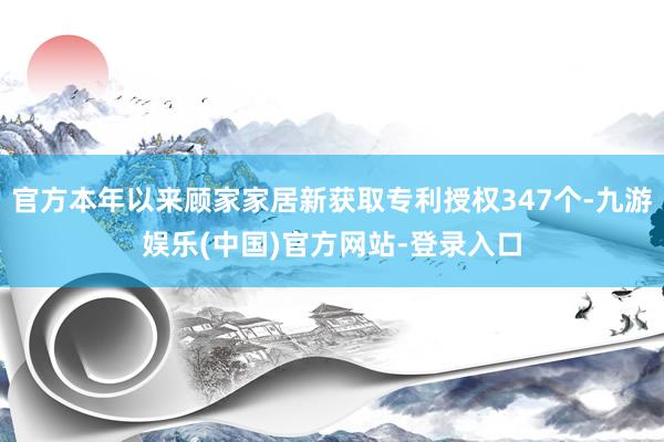 官方本年以来顾家家居新获取专利授权347个-九游娱乐(中国)官方网站-登录入口