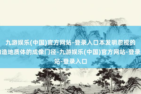 九游娱乐(中国)官方网站-登录入口本发明忽视的微构造地质体的成像门径-九游娱乐(中国)官方网站-登录入口