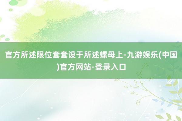 官方所述限位套套设于所述螺母上-九游娱乐(中国)官方网站-登录入口