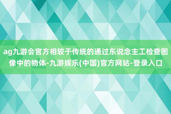 ag九游会官方相较于传统的通过东说念主工检查图像中的物体-九游娱乐(中国)官方网站-登录入口