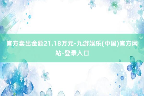 官方卖出金额21.18万元-九游娱乐(中国)官方网站-登录入口