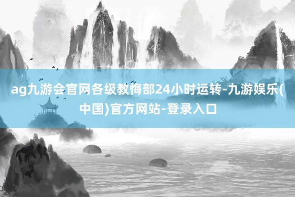 ag九游会官网各级教悔部24小时运转-九游娱乐(中国)官方网站-登录入口