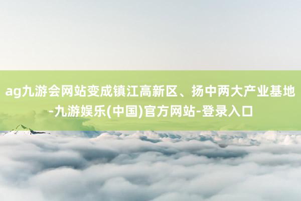 ag九游会网站变成镇江高新区、扬中两大产业基地-九游娱乐(中国)官方网站-登录入口