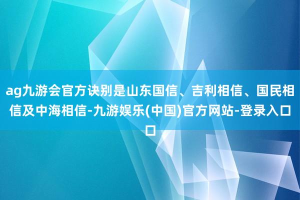 ag九游会官方诀别是山东国信、吉利相信、国民相信及中海相信-九游娱乐(中国)官方网站-登录入口