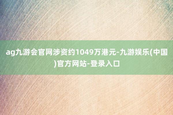 ag九游会官网涉资约1049万港元-九游娱乐(中国)官方网站-登录入口