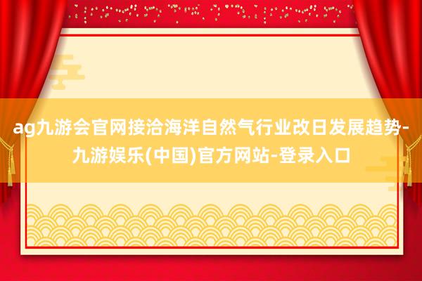 ag九游会官网接洽海洋自然气行业改日发展趋势-九游娱乐(中国)官方网站-登录入口