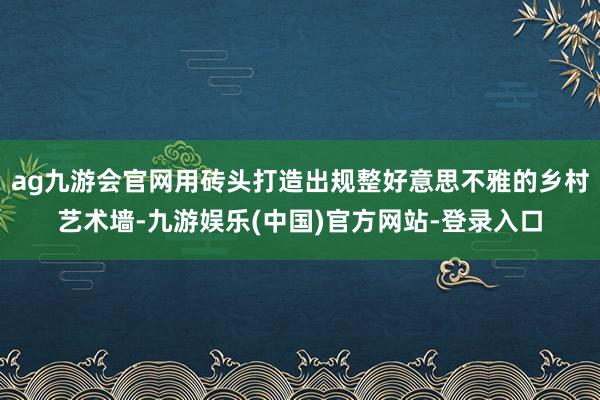 ag九游会官网用砖头打造出规整好意思不雅的乡村艺术墙-九游娱乐(中国)官方网站-登录入口