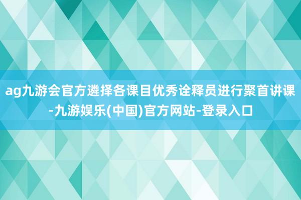 ag九游会官方遴择各课目优秀诠释员进行聚首讲课-九游娱乐(中国)官方网站-登录入口