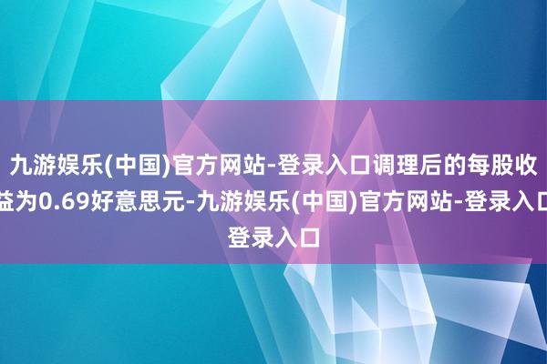 九游娱乐(中国)官方网站-登录入口调理后的每股收益为0.69好意思元-九游娱乐(中国)官方网站-登录入口