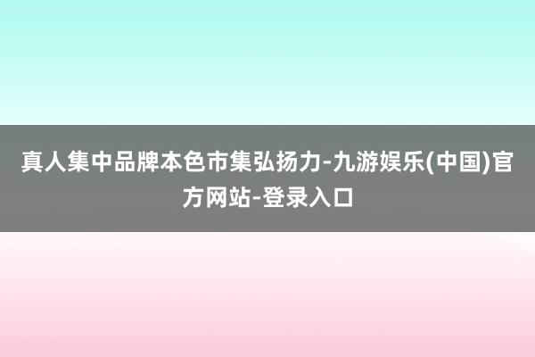 真人集中品牌本色市集弘扬力-九游娱乐(中国)官方网站-登录入口