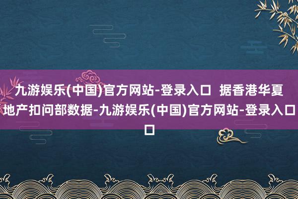 九游娱乐(中国)官方网站-登录入口  据香港华夏地产扣问部数据-九游娱乐(中国)官方网站-登录入口