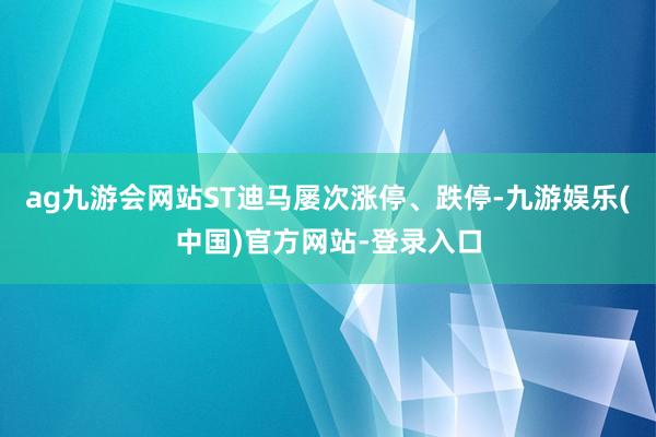 ag九游会网站ST迪马屡次涨停、跌停-九游娱乐(中国)官方网站-登录入口