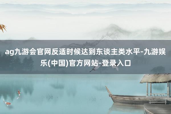 ag九游会官网反适时候达到东谈主类水平-九游娱乐(中国)官方网站-登录入口