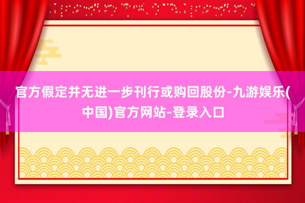 官方　　假定并无进一步刊行或购回股份-九游娱乐(中国)官方网站-登录入口