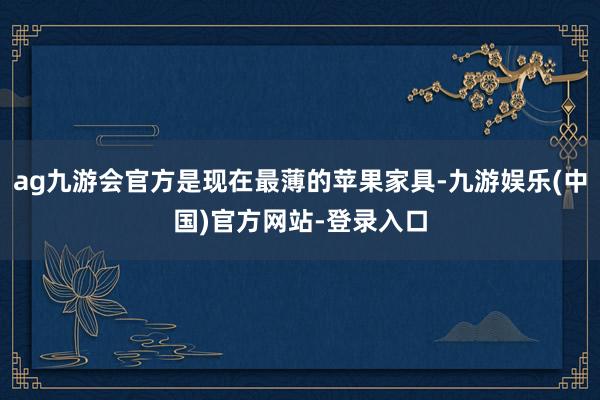 ag九游会官方是现在最薄的苹果家具-九游娱乐(中国)官方网站-登录入口