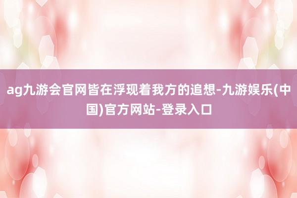 ag九游会官网皆在浮现着我方的追想-九游娱乐(中国)官方网站-登录入口