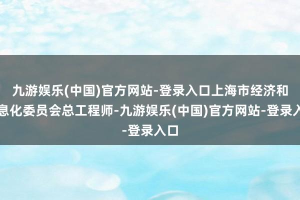 九游娱乐(中国)官方网站-登录入口上海市经济和信息化委员会总工程师-九游娱乐(中国)官方网站-登录入口