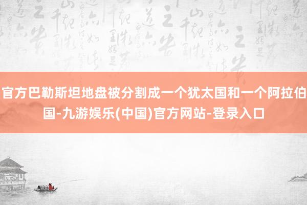 官方巴勒斯坦地盘被分割成一个犹太国和一个阿拉伯国-九游娱乐(中国)官方网站-登录入口