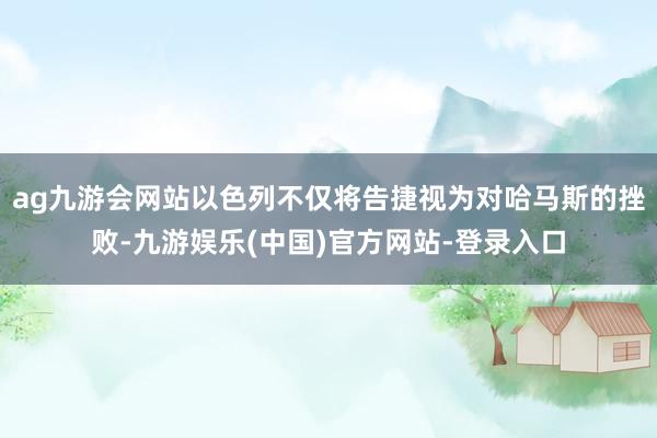 ag九游会网站以色列不仅将告捷视为对哈马斯的挫败-九游娱乐(中国)官方网站-登录入口