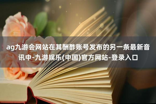 ag九游会网站　　在其酬酢账号发布的另一条最新音讯中-九游娱乐(中国)官方网站-登录入口