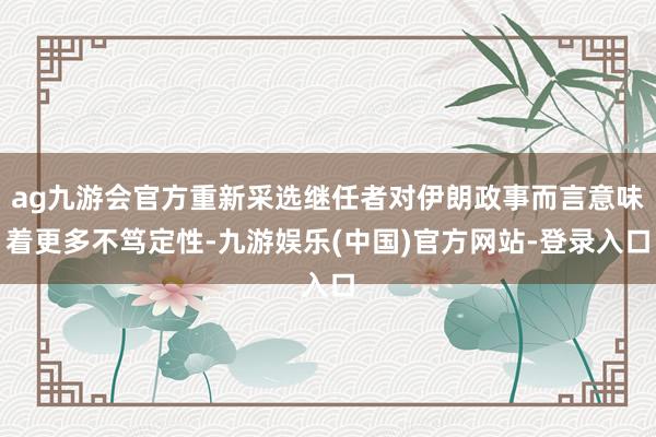 ag九游会官方重新采选继任者对伊朗政事而言意味着更多不笃定性-九游娱乐(中国)官方网站-登录入口