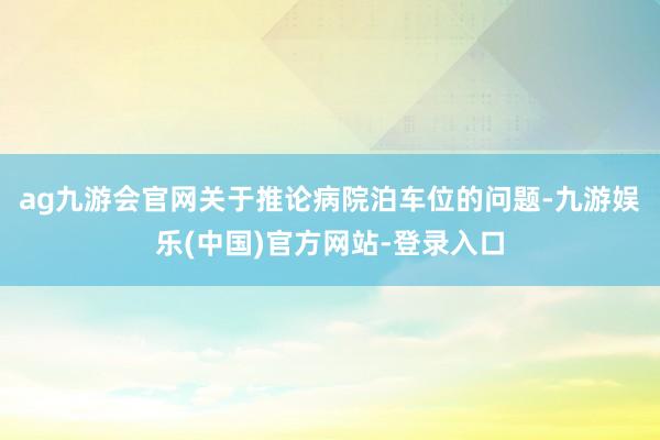 ag九游会官网关于推论病院泊车位的问题-九游娱乐(中国)官方网站-登录入口