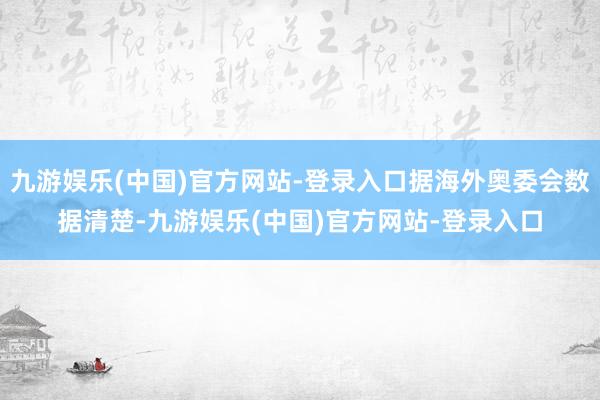 九游娱乐(中国)官方网站-登录入口据海外奥委会数据清楚-九游娱乐(中国)官方网站-登录入口