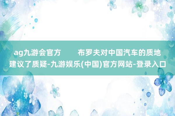 ag九游会官方        布罗夫对中国汽车的质地建议了质疑-九游娱乐(中国)官方网站-登录入口