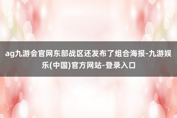 ag九游会官网东部战区还发布了组合海报-九游娱乐(中国)官方网站-登录入口