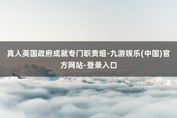 真人英国政府成就专门职责组-九游娱乐(中国)官方网站-登录入口